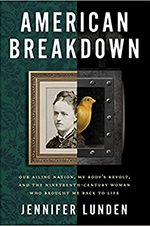 “American Breakdown: Our Ailing Nation, My Body’s Revolt, and the Nineteenth-Century Woman Who Brought Me Back to Life” by Jennifer Lunden