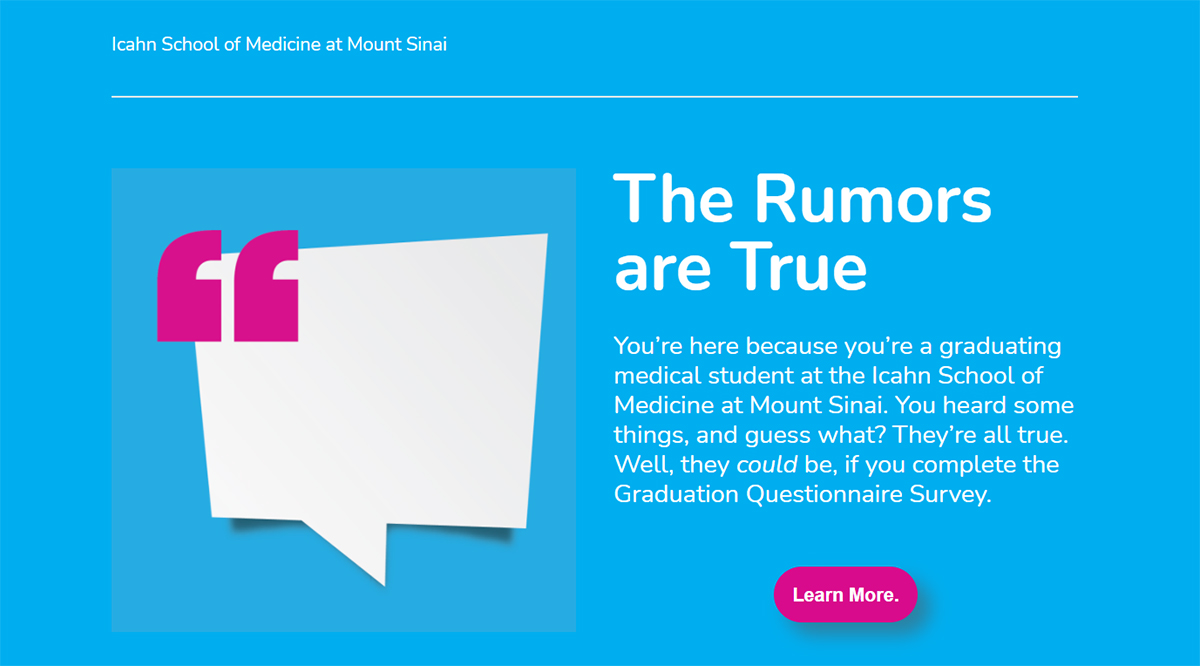 The Rumors are True: You’re here because you’re a graduating medical student at the Icahn School of Medicine at Mount Sinai. You heard some things, and guess what? They’re all true. Well, they could be, if you complete the Graduation Questionnaire Survey.